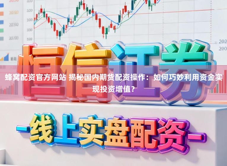 蜂窝配资官方网站 揭秘国内期货配资操作：如何巧妙利用资金实现投资增值？