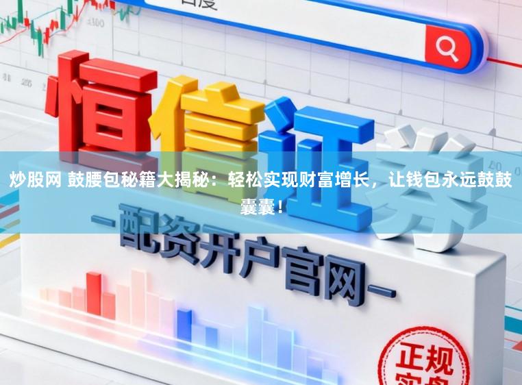 炒股网 鼓腰包秘籍大揭秘：轻松实现财富增长，让钱包永远鼓鼓囊囊！