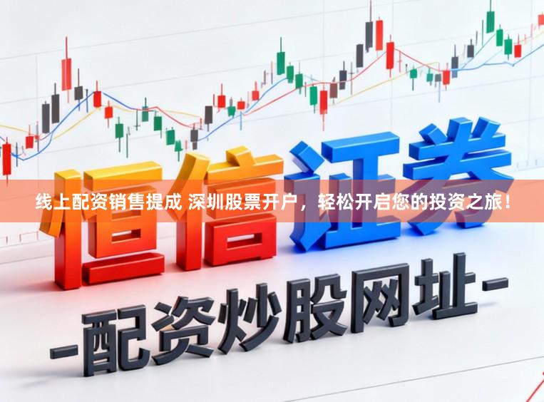 线上配资销售提成 深圳股票开户，轻松开启您的投资之旅！