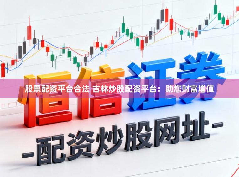 股票配资平台合法 吉林炒股配资平台：助您财富增值