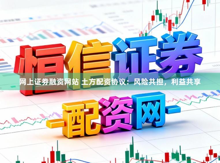 网上证劵融资网站 土方配资协议：风险共担，利益共享