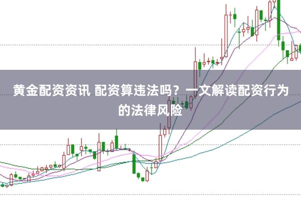 黄金配资资讯 配资算违法吗？一文解读配资行为的法律风险