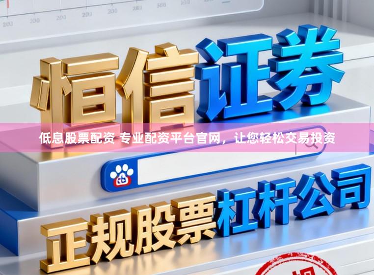 低息股票配资 专业配资平台官网，让您轻松交易投资