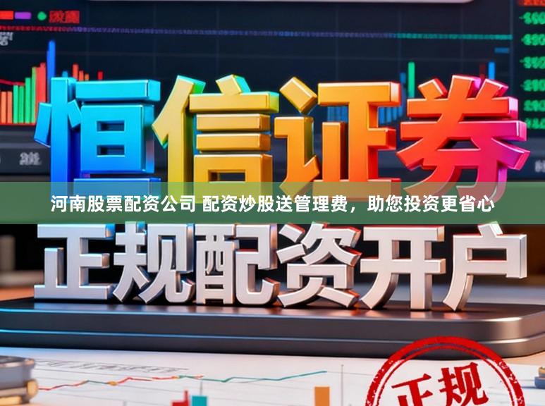 河南股票配资公司 配资炒股送管理费，助您投资更省心