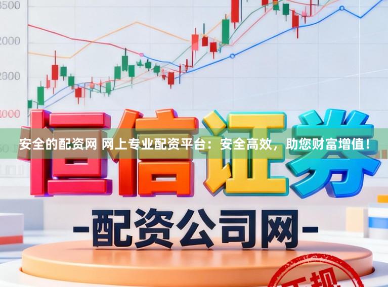 安全的配资网 网上专业配资平台：安全高效，助您财富增值！
