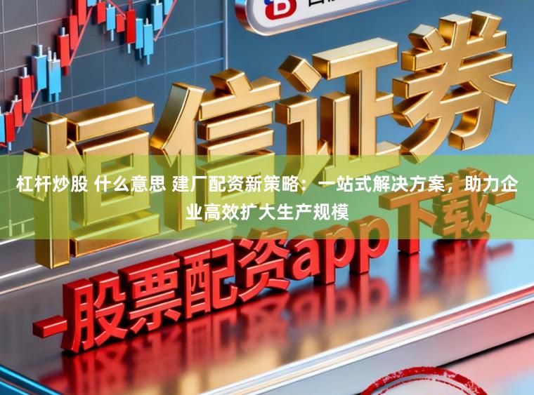 杠杆炒股 什么意思 建厂配资新策略：一站式解决方案，助力企业高效扩大生产规模