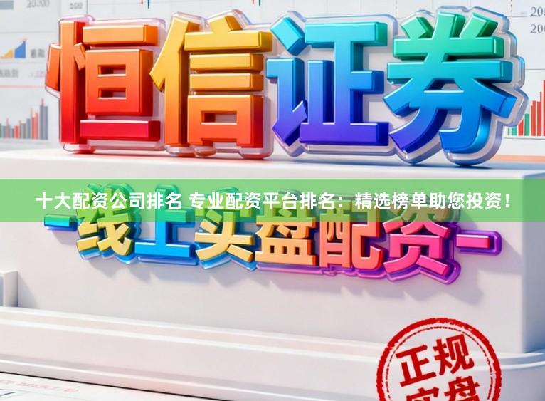 十大配资公司排名 专业配资平台排名：精选榜单助您投资！