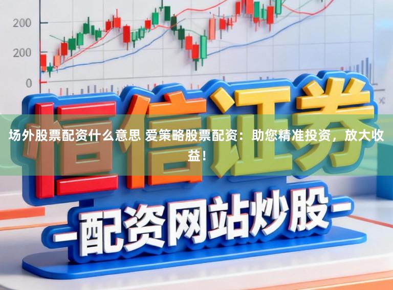 场外股票配资什么意思 爱策略股票配资：助您精准投资，放大收益！