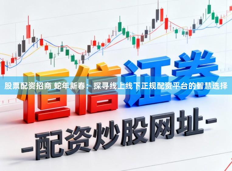 股票配资招商 蛇年新春：探寻线上线下正规配资平台的智慧选择