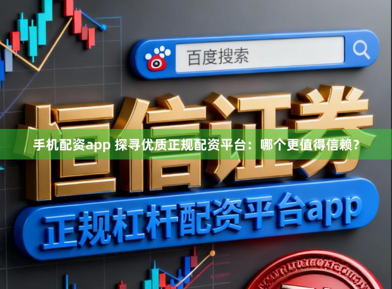 手机配资app 探寻优质正规配资平台：哪个更值得信赖？