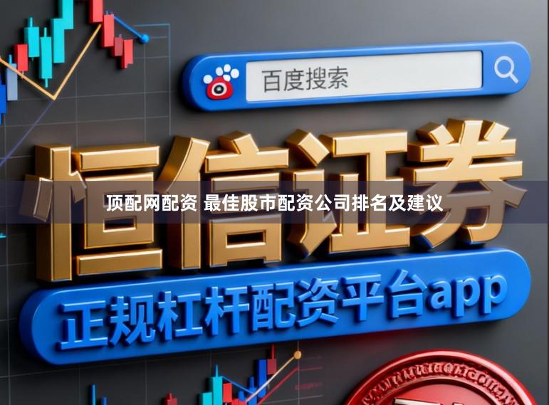 顶配网配资 最佳股市配资公司排名及建议