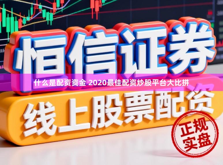 什么是配资资金 2020最佳配资炒股平台大比拼