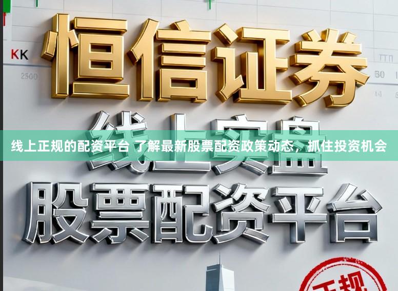 线上正规的配资平台 了解最新股票配资政策动态，抓住投资机会