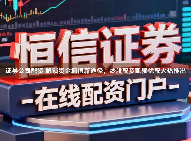 证券公司配资 解锁资金增值新途径，炒股配资凯狮优配火热推出