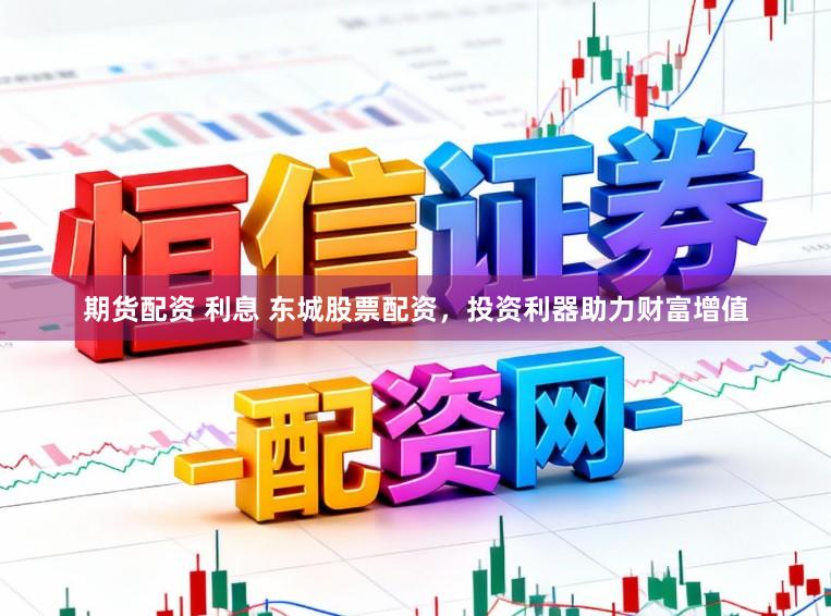 期货配资 利息 东城股票配资，投资利器助力财富增值